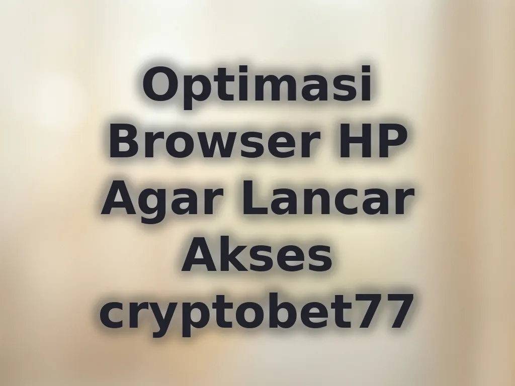Optimasi Browser HP Agar Lancar Akses cryptobet77