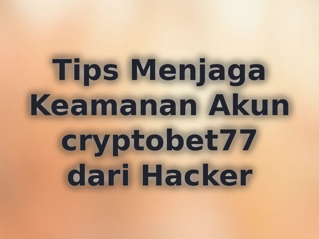 Tips Menjaga Keamanan Akun cryptobet77 dari Hacker